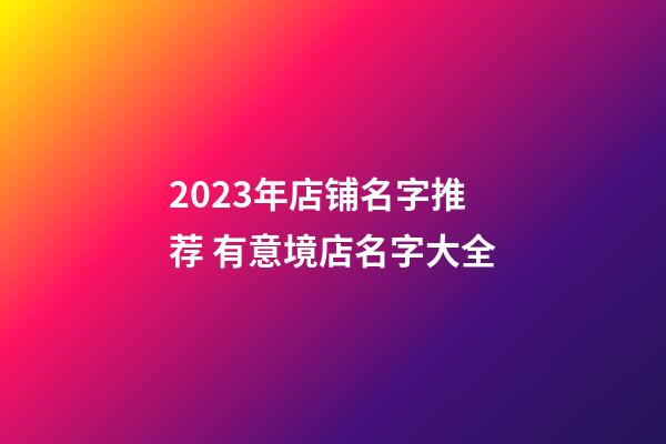 2023年店铺名字推荐 有意境店名字大全-第1张-店铺起名-玄机派